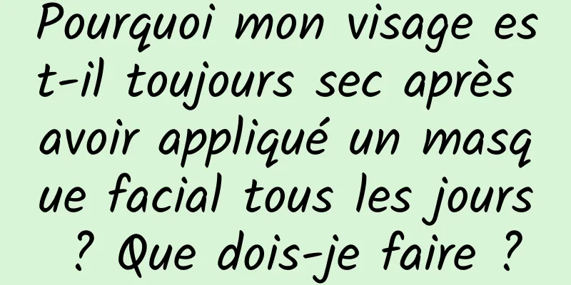 Pourquoi mon visage est-il toujours sec après avoir appliqué un masque facial tous les jours ? Que dois-je faire ?