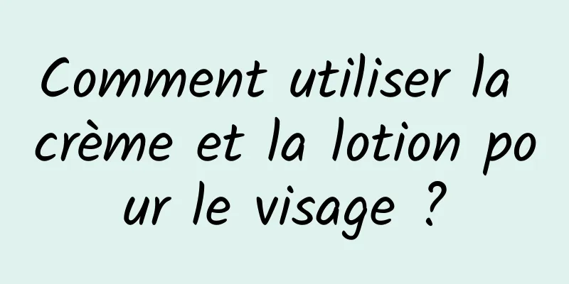 Comment utiliser la crème et la lotion pour le visage ?