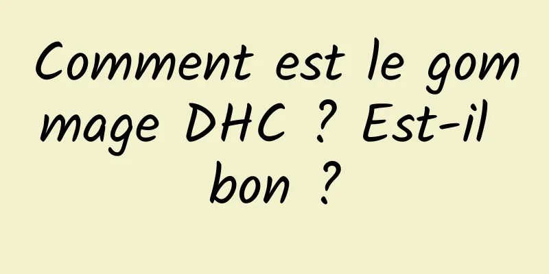 Comment est le gommage DHC ? Est-il bon ?