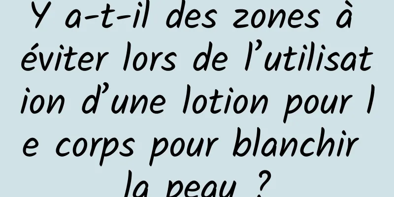 Y a-t-il des zones à éviter lors de l’utilisation d’une lotion pour le corps pour blanchir la peau ?