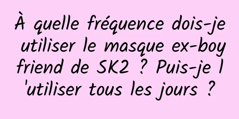 À quelle fréquence dois-je utiliser le masque ex-boyfriend de SK2 ? Puis-je l'utiliser tous les jours ?
