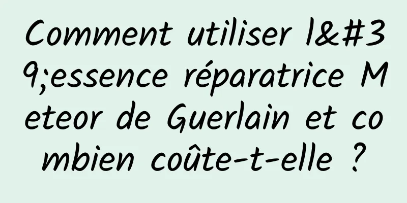 Comment utiliser l'essence réparatrice Meteor de Guerlain et combien coûte-t-elle ?