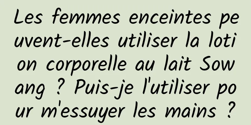 Les femmes enceintes peuvent-elles utiliser la lotion corporelle au lait Sowang ? Puis-je l'utiliser pour m'essuyer les mains ?
