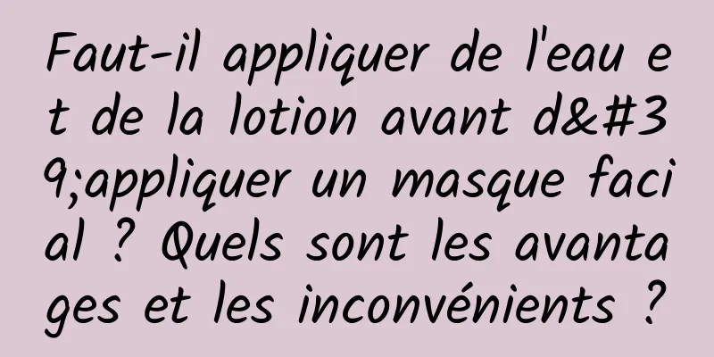 Faut-il appliquer de l'eau et de la lotion avant d'appliquer un masque facial ? Quels sont les avantages et les inconvénients ?