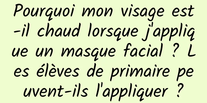 Pourquoi mon visage est-il chaud lorsque j'applique un masque facial ? Les élèves de primaire peuvent-ils l'appliquer ?