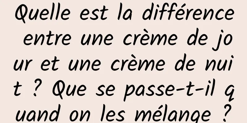 Quelle est la différence entre une crème de jour et une crème de nuit ? Que se passe-t-il quand on les mélange ?