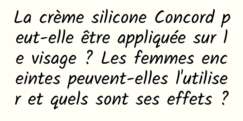 La crème silicone Concord peut-elle être appliquée sur le visage ? Les femmes enceintes peuvent-elles l'utiliser et quels sont ses effets ?