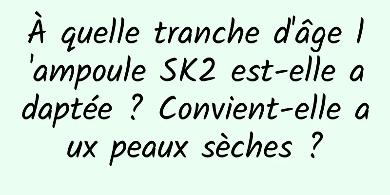 À quelle tranche d'âge l'ampoule SK2 est-elle adaptée ? Convient-elle aux peaux sèches ?