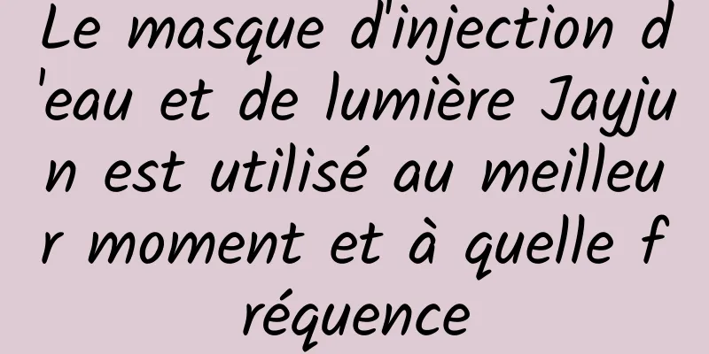 Le masque d'injection d'eau et de lumière Jayjun est utilisé au meilleur moment et à quelle fréquence