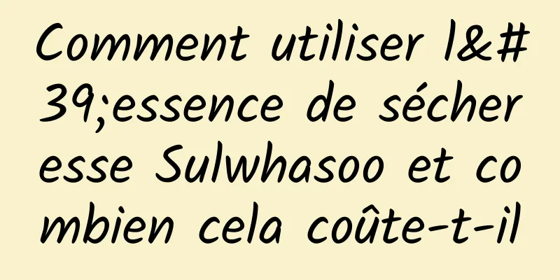 Comment utiliser l'essence de sécheresse Sulwhasoo et combien cela coûte-t-il
