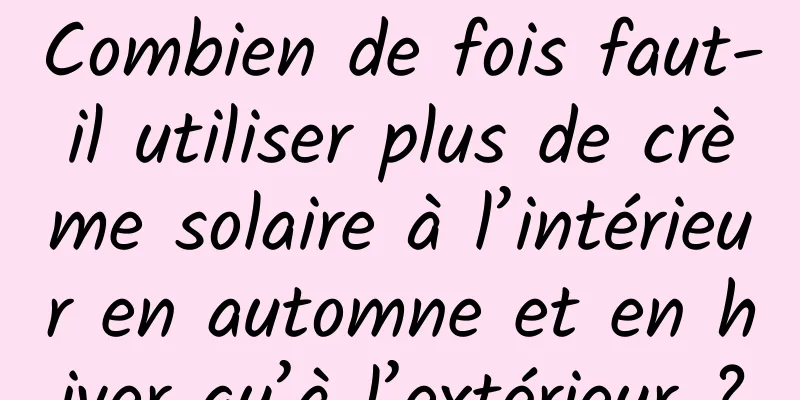 Combien de fois faut-il utiliser plus de crème solaire à l’intérieur en automne et en hiver qu’à l’extérieur ?