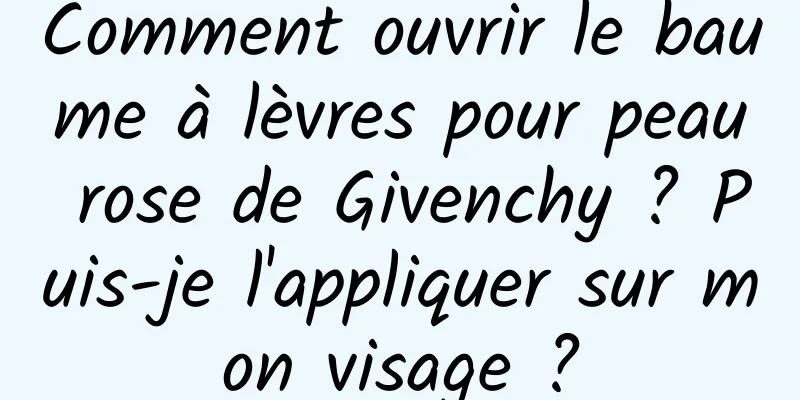 Comment ouvrir le baume à lèvres pour peau rose de Givenchy ? Puis-je l'appliquer sur mon visage ?