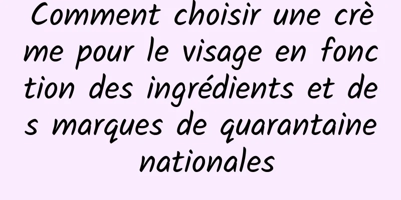 Comment choisir une crème pour le visage en fonction des ingrédients et des marques de quarantaine nationales