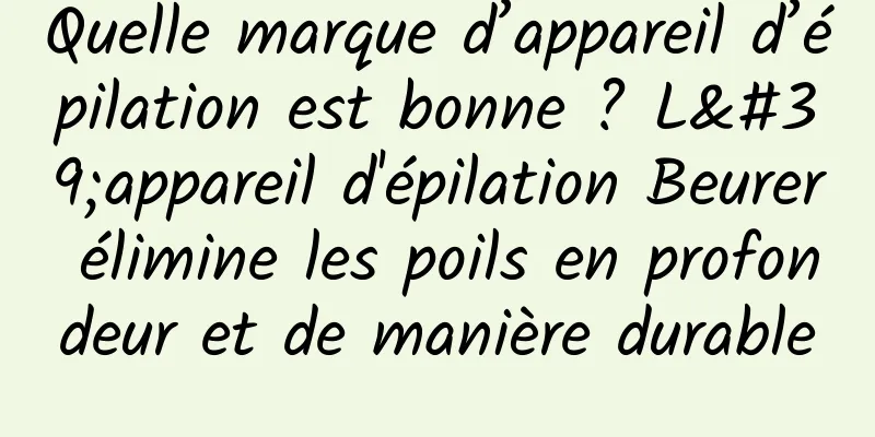 Quelle marque d’appareil d’épilation est bonne ? L'appareil d'épilation Beurer élimine les poils en profondeur et de manière durable