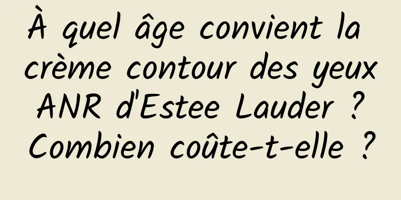 À quel âge convient la crème contour des yeux ANR d'Estee Lauder ? Combien coûte-t-elle ?