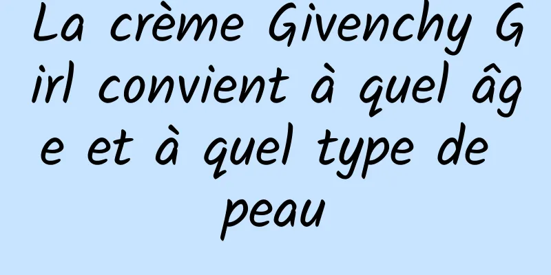 La crème Givenchy Girl convient à quel âge et à quel type de peau