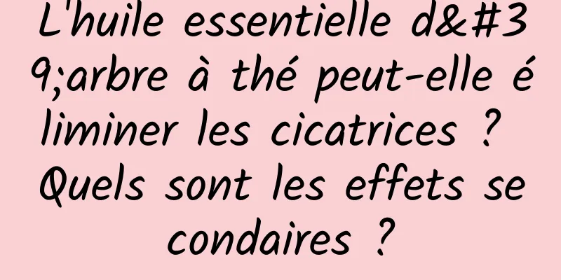 L'huile essentielle d'arbre à thé peut-elle éliminer les cicatrices ? Quels sont les effets secondaires ?