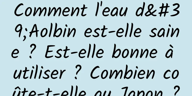 Comment l'eau d'Aolbin est-elle saine ? Est-elle bonne à utiliser ? Combien coûte-t-elle au Japon ?