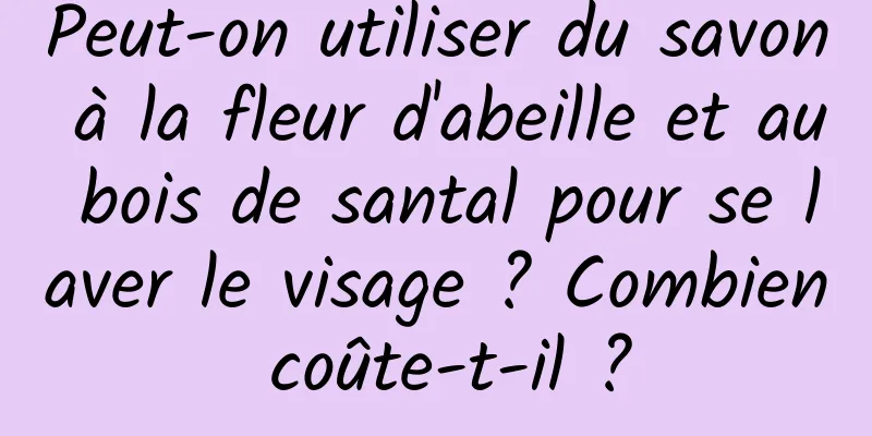 Peut-on utiliser du savon à la fleur d'abeille et au bois de santal pour se laver le visage ? Combien coûte-t-il ?