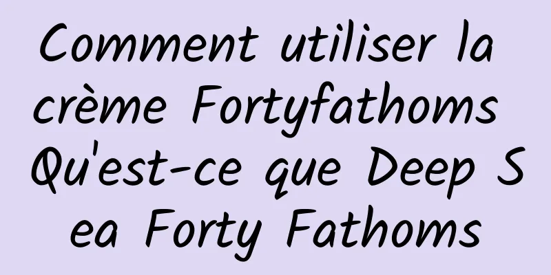 Comment utiliser la crème Fortyfathoms Qu'est-ce que Deep Sea Forty Fathoms