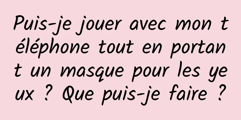 Puis-je jouer avec mon téléphone tout en portant un masque pour les yeux ? Que puis-je faire ?