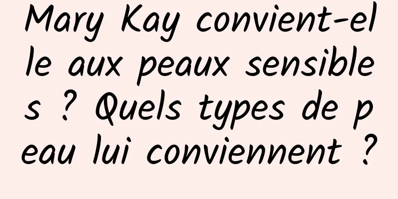 Mary Kay convient-elle aux peaux sensibles ? Quels types de peau lui conviennent ?