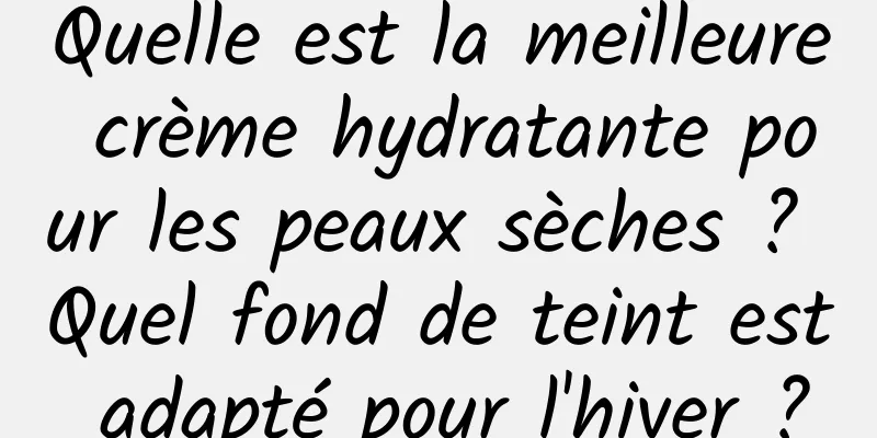 Quelle est la meilleure crème hydratante pour les peaux sèches ? Quel fond de teint est adapté pour l'hiver ?