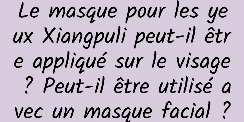 Le masque pour les yeux Xiangpuli peut-il être appliqué sur le visage ? Peut-il être utilisé avec un masque facial ?