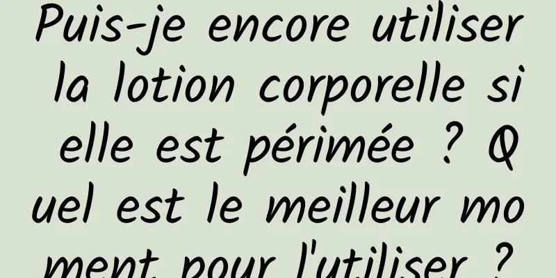 Puis-je encore utiliser la lotion corporelle si elle est périmée ? Quel est le meilleur moment pour l'utiliser ?