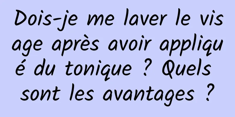 Dois-je me laver le visage après avoir appliqué du tonique ? Quels sont les avantages ?