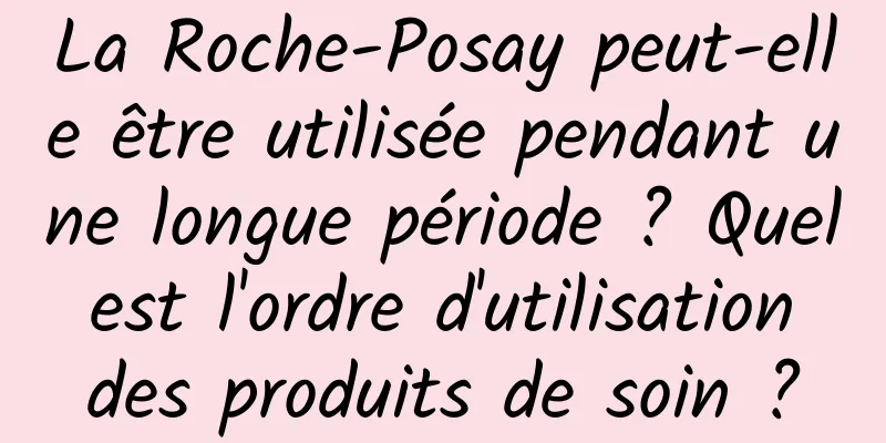 La Roche-Posay peut-elle être utilisée pendant une longue période ? Quel est l'ordre d'utilisation des produits de soin ?
