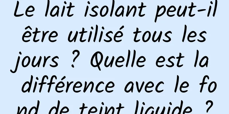 Le lait isolant peut-il être utilisé tous les jours ? Quelle est la différence avec le fond de teint liquide ?
