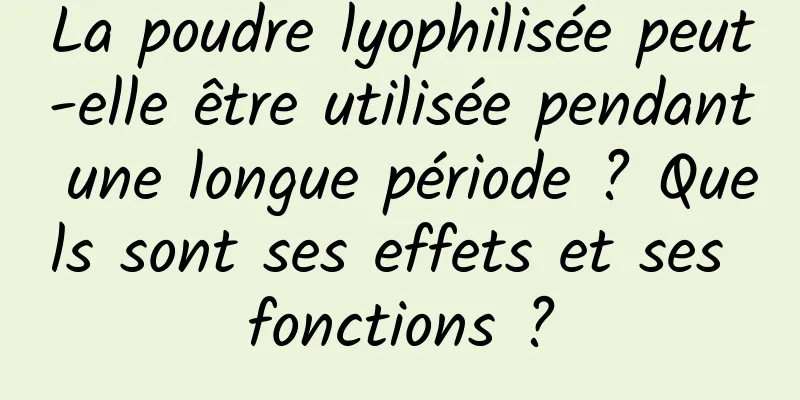 La poudre lyophilisée peut-elle être utilisée pendant une longue période ? Quels sont ses effets et ses fonctions ?