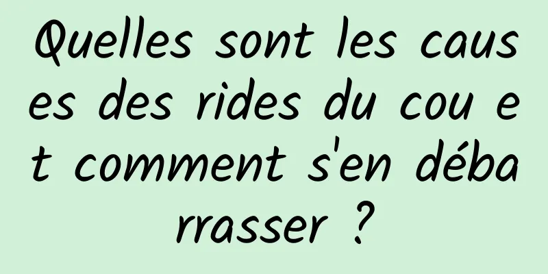 Quelles sont les causes des rides du cou et comment s'en débarrasser ?
