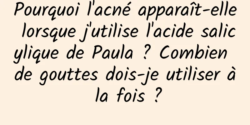 Pourquoi l'acné apparaît-elle lorsque j'utilise l'acide salicylique de Paula ? Combien de gouttes dois-je utiliser à la fois ?