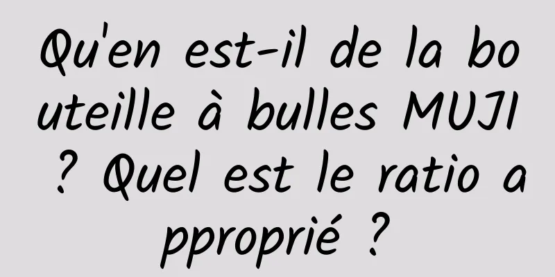 Qu'en est-il de la bouteille à bulles MUJI ? Quel est le ratio approprié ?