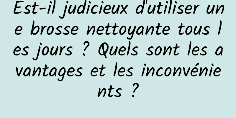 Est-il judicieux d'utiliser une brosse nettoyante tous les jours ? Quels sont les avantages et les inconvénients ?