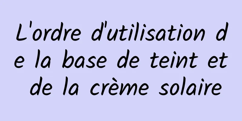 L'ordre d'utilisation de la base de teint et de la crème solaire