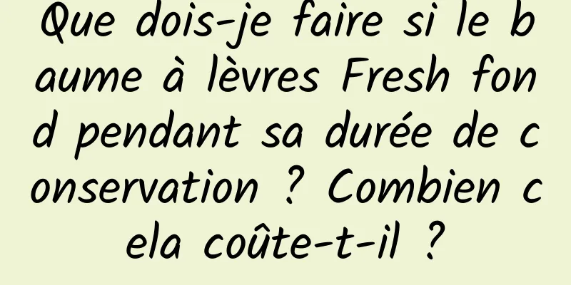 Que dois-je faire si le baume à lèvres Fresh fond pendant sa durée de conservation ? Combien cela coûte-t-il ?