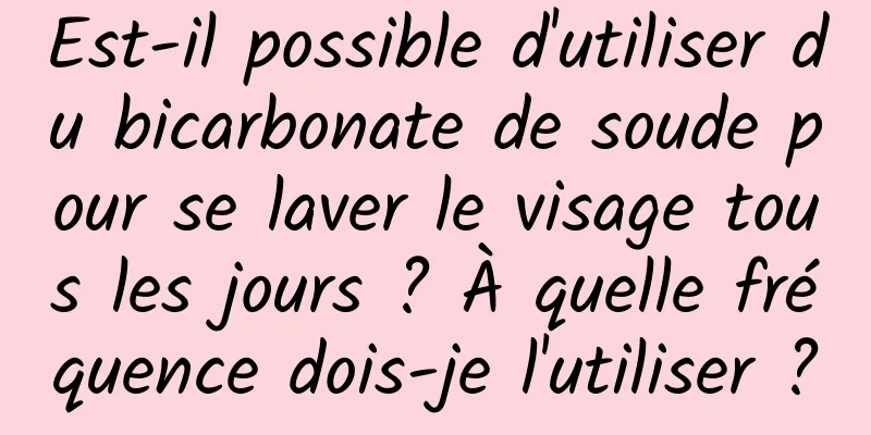 Est-il possible d'utiliser du bicarbonate de soude pour se laver le visage tous les jours ? À quelle fréquence dois-je l'utiliser ?