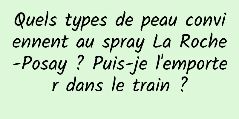 Quels types de peau conviennent au spray La Roche-Posay ? Puis-je l'emporter dans le train ?