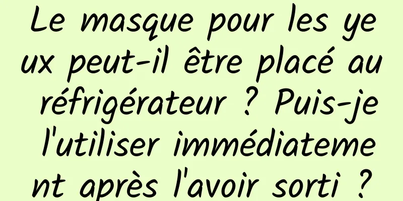 Le masque pour les yeux peut-il être placé au réfrigérateur ? Puis-je l'utiliser immédiatement après l'avoir sorti ?