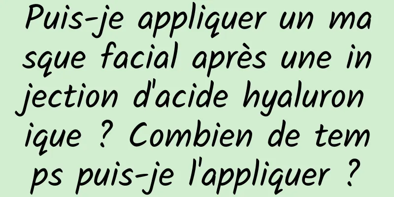 Puis-je appliquer un masque facial après une injection d'acide hyaluronique ? Combien de temps puis-je l'appliquer ?