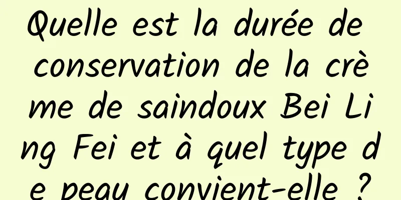 Quelle est la durée de conservation de la crème de saindoux Bei Ling Fei et à quel type de peau convient-elle ?