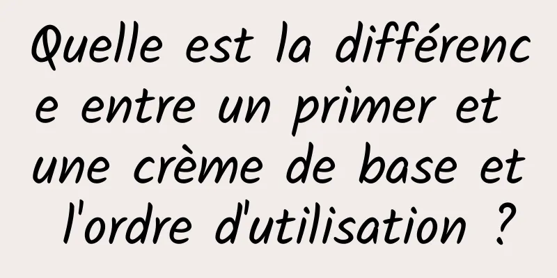 Quelle est la différence entre un primer et une crème de base et l'ordre d'utilisation ?