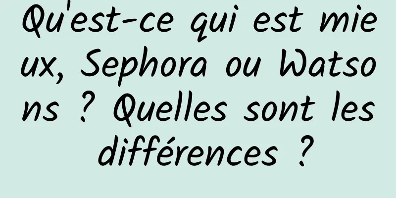 Qu'est-ce qui est mieux, Sephora ou Watsons ? Quelles sont les différences ?