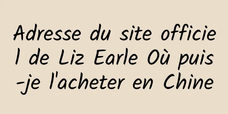 Adresse du site officiel de Liz Earle Où puis-je l'acheter en Chine