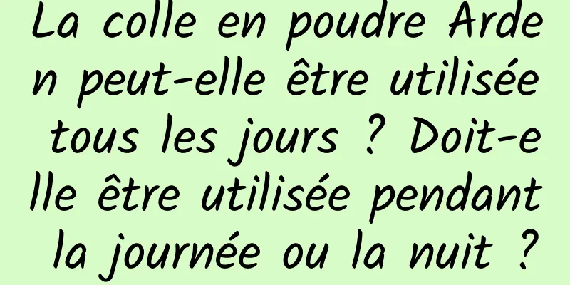 La colle en poudre Arden peut-elle être utilisée tous les jours ? Doit-elle être utilisée pendant la journée ou la nuit ?