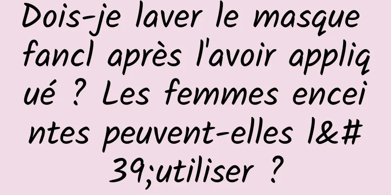 Dois-je laver le masque fancl après l'avoir appliqué ? Les femmes enceintes peuvent-elles l'utiliser ?