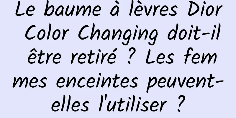 Le baume à lèvres Dior Color Changing doit-il être retiré ? Les femmes enceintes peuvent-elles l'utiliser ?
